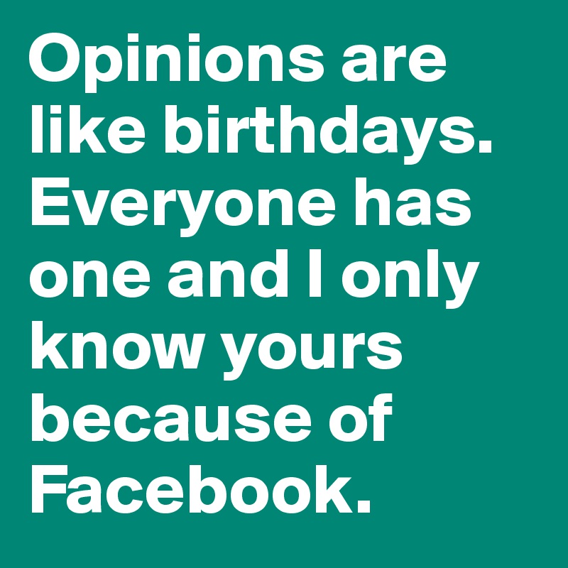 Opinions are like birthdays. Everyone has one and I only know yours because of Facebook. 