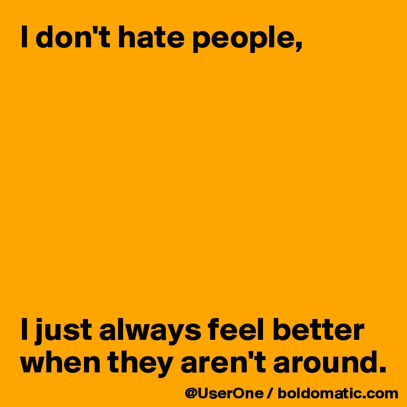I don't hate people,








I just always feel better when they aren't around.