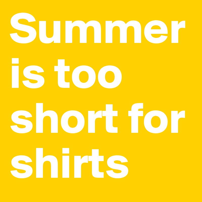 Summer is too short for shirts