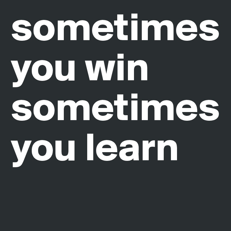 sometimes 
you win sometimes 
you learn