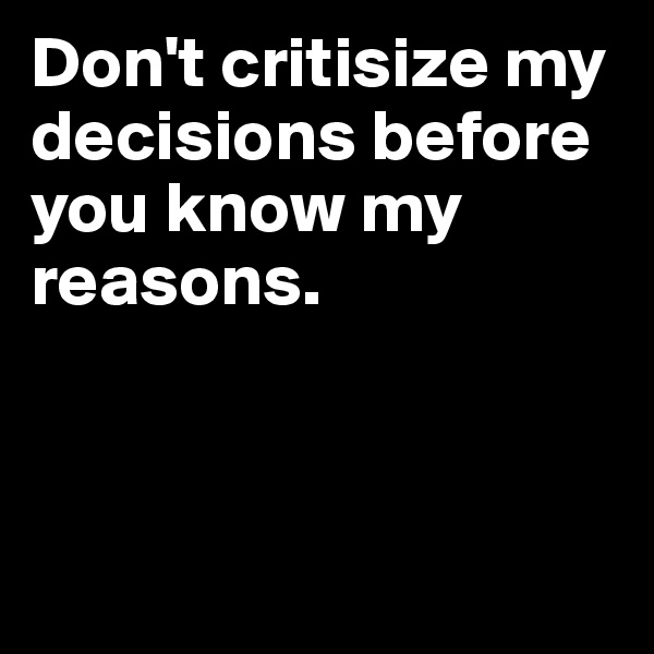 Don't critisize my decisions before you know my reasons. 



