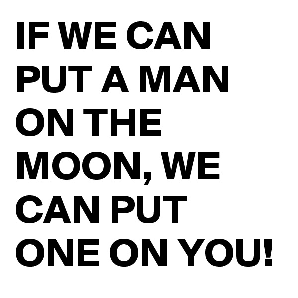 IF WE CAN PUT A MAN ON THE MOON, WE CAN PUT ONE ON YOU!