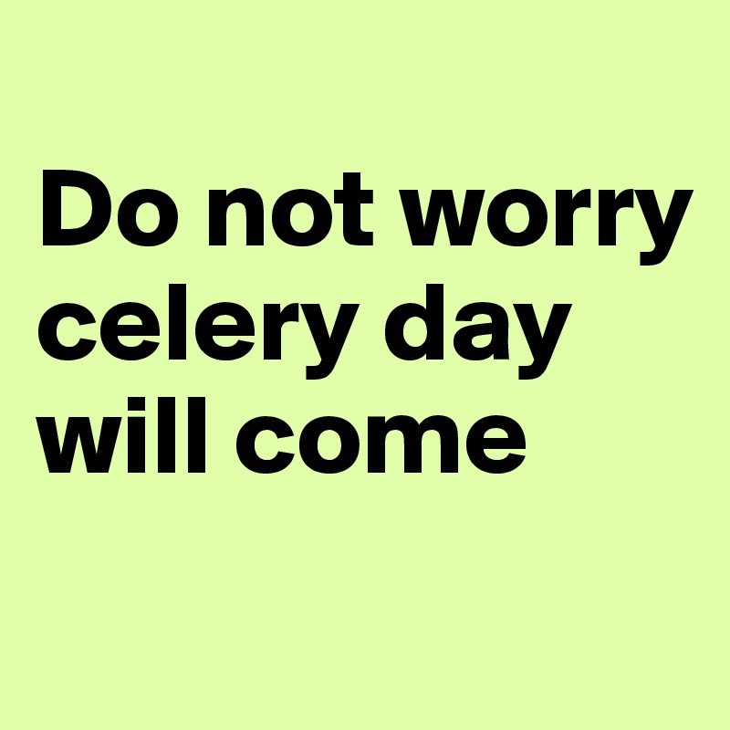 
Do not worry celery day will come
