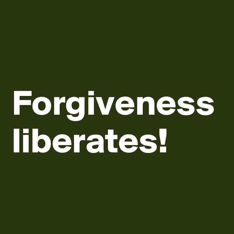 Forgiveness liberates!