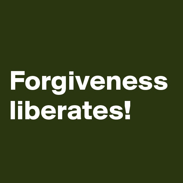 Forgiveness liberates!