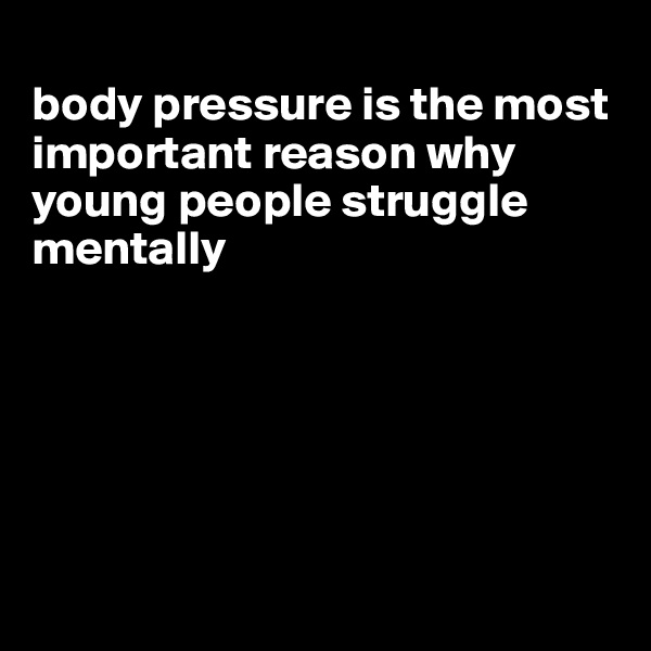 
body pressure is the most important reason why young people struggle mentally






