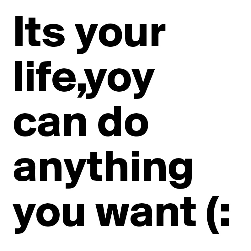 Its your life,yoy can do anything you want (:
