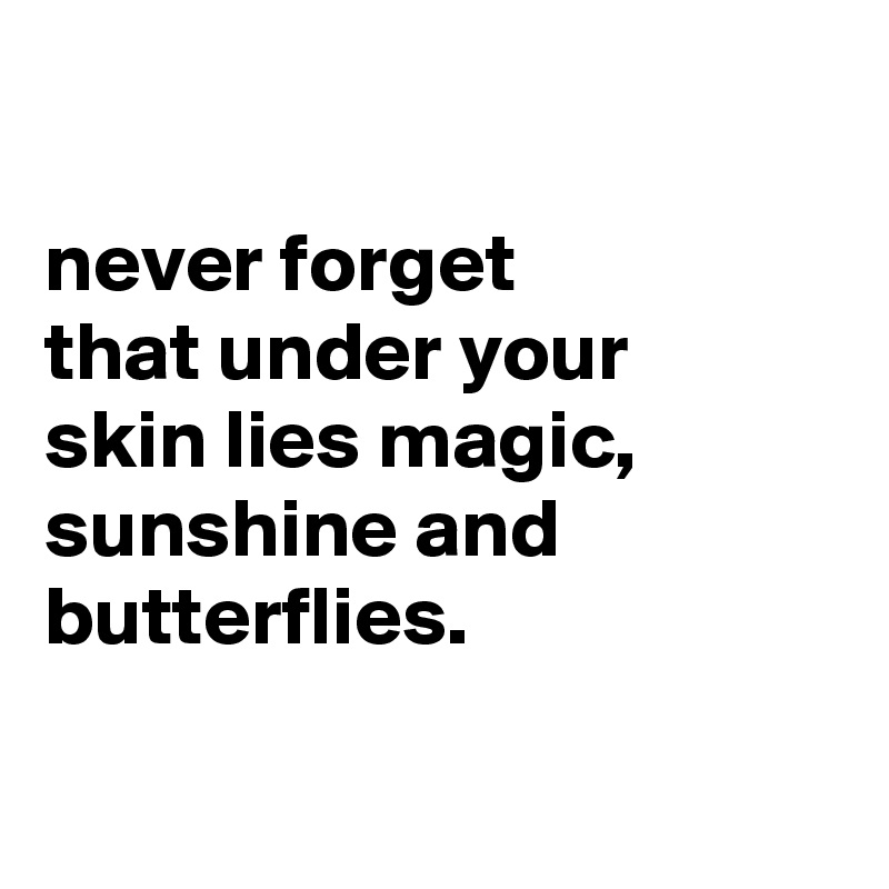 

never forget
that under your
skin lies magic, sunshine and butterflies.

