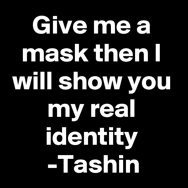 Give me a mask then I will show you my real identity
-Tashin