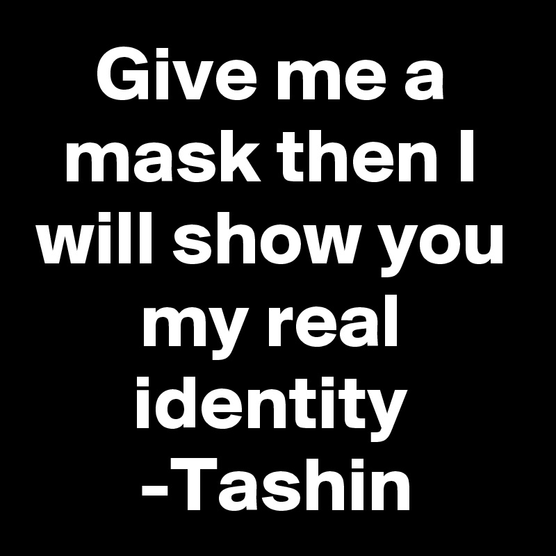 Give me a mask then I will show you my real identity
-Tashin