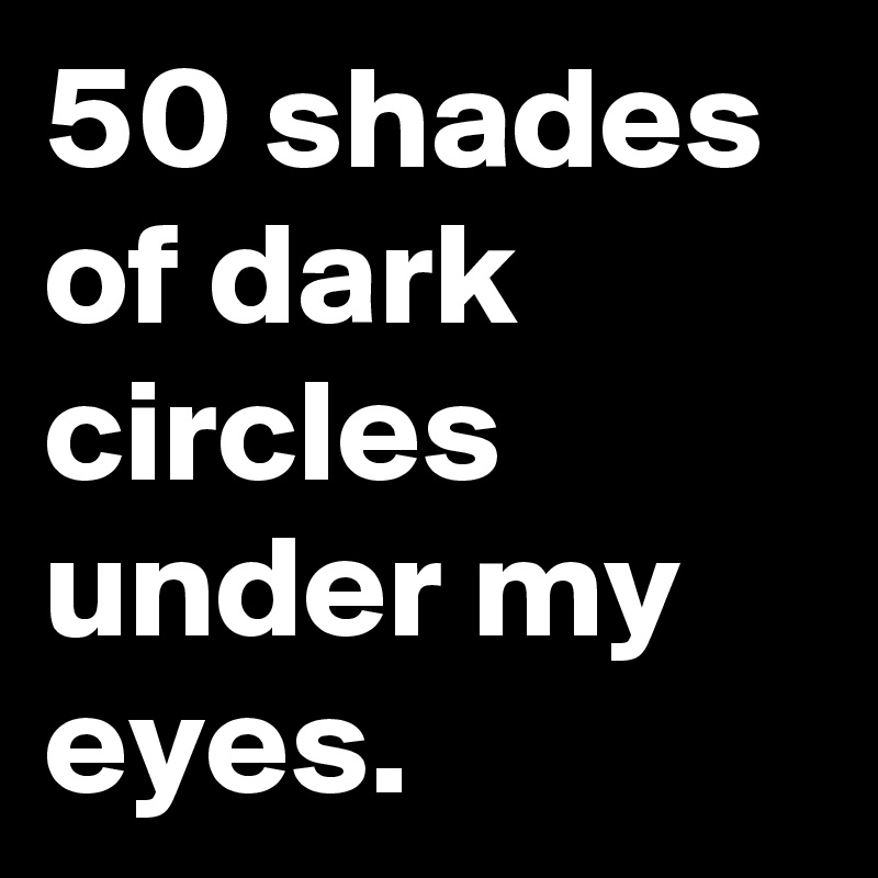 50 shades of dark circles under my eyes.