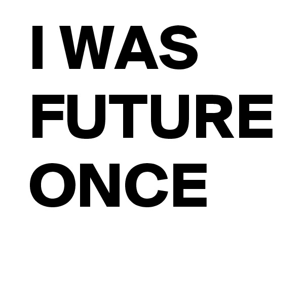  I WAS
 FUTURE
 ONCE