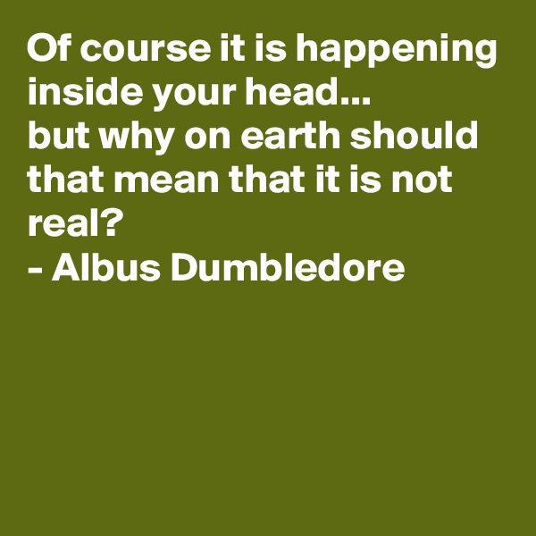 Of course it is happening inside your head...
but why on earth should that mean that it is not real?
- Albus Dumbledore




