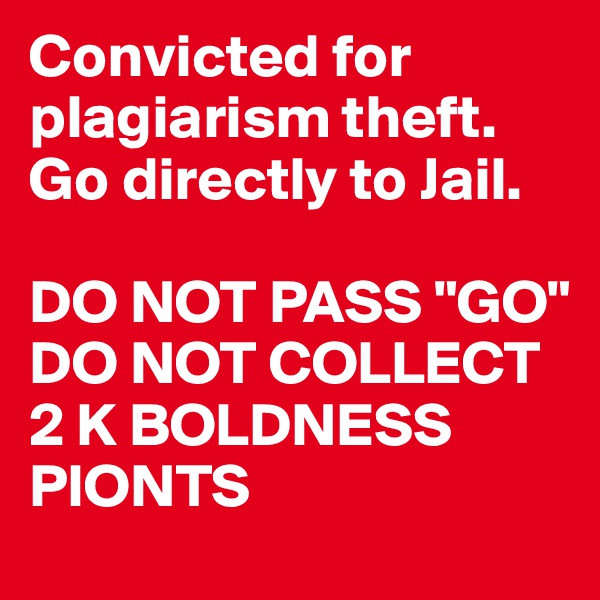 Convicted for plagiarism theft. Go directly to Jail. 

DO NOT PASS "GO" DO NOT COLLECT 2 K BOLDNESS PIONTS