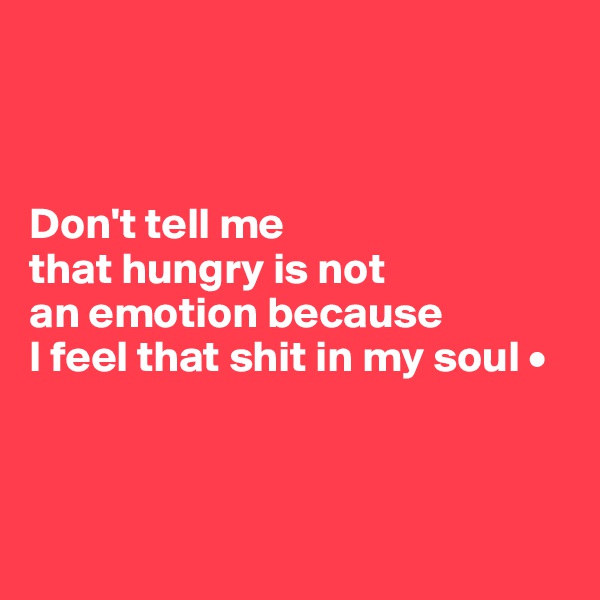 



Don't tell me
that hungry is not
an emotion because
I feel that shit in my soul •



