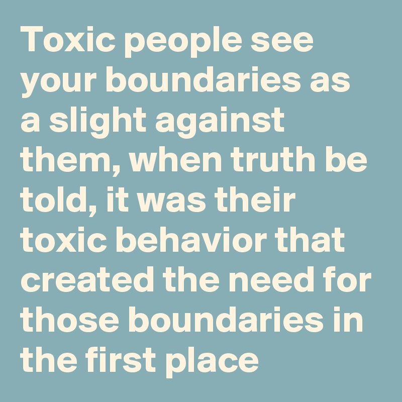 Toxic people see your boundaries as a slight against them, when truth be told, it was their toxic behavior that created the need for those boundaries in the first place