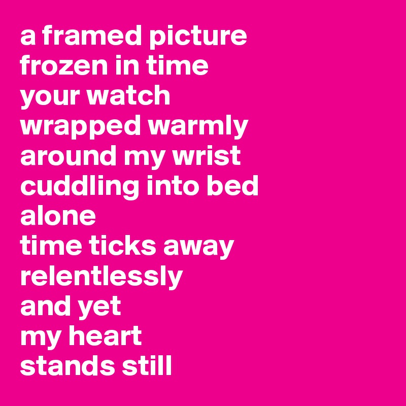 a framed picture
frozen in time
your watch
wrapped warmly 
around my wrist
cuddling into bed
alone
time ticks away
relentlessly
and yet
my heart 
stands still