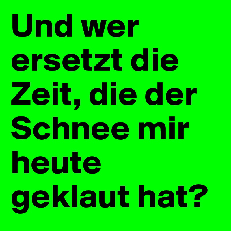 Und wer ersetzt die Zeit, die der Schnee mir heute geklaut hat?