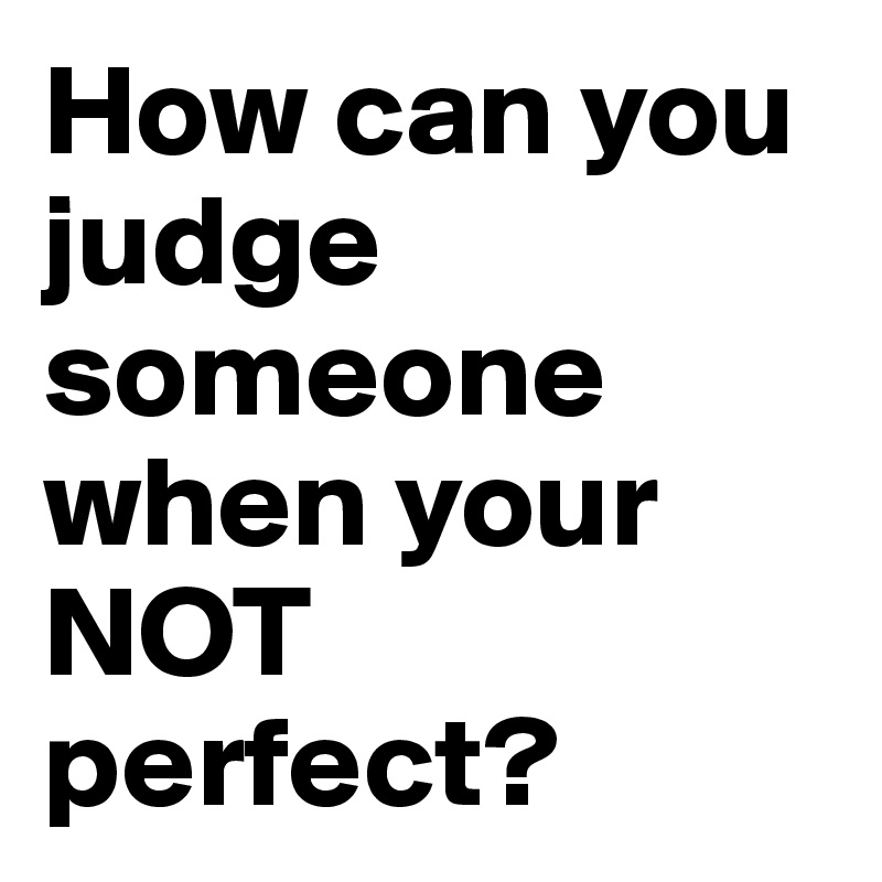 How can you judge someone when your NOT perfect?