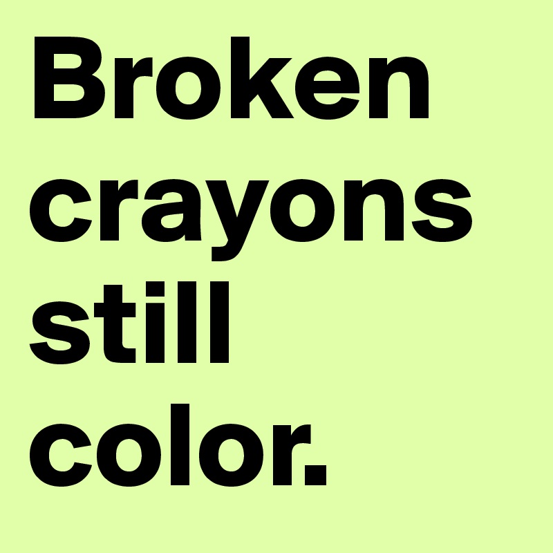 Broken
crayons
still
color. 