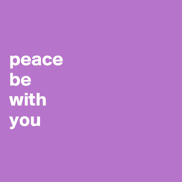 

peace
be
with 
you

