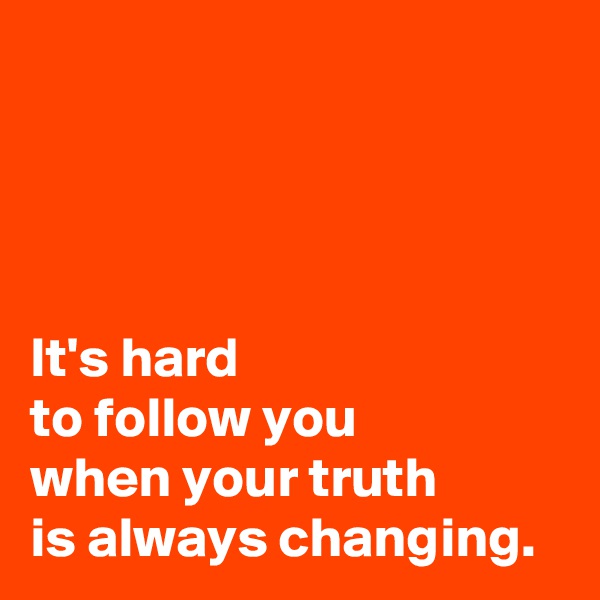 




It's hard 
to follow you 
when your truth 
is always changing.