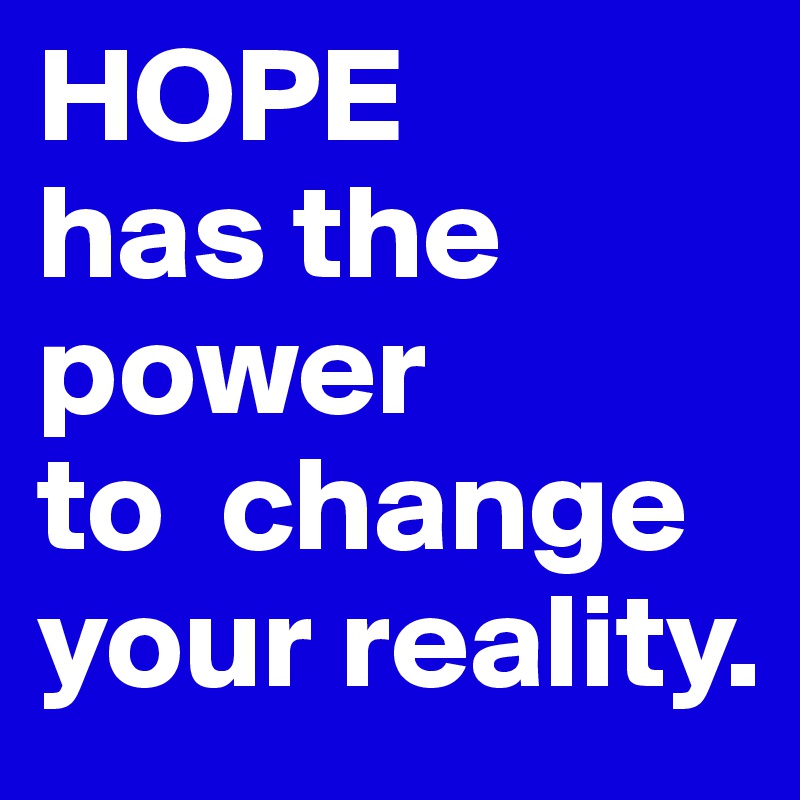 HOPE 
has the power 
to  change your reality.