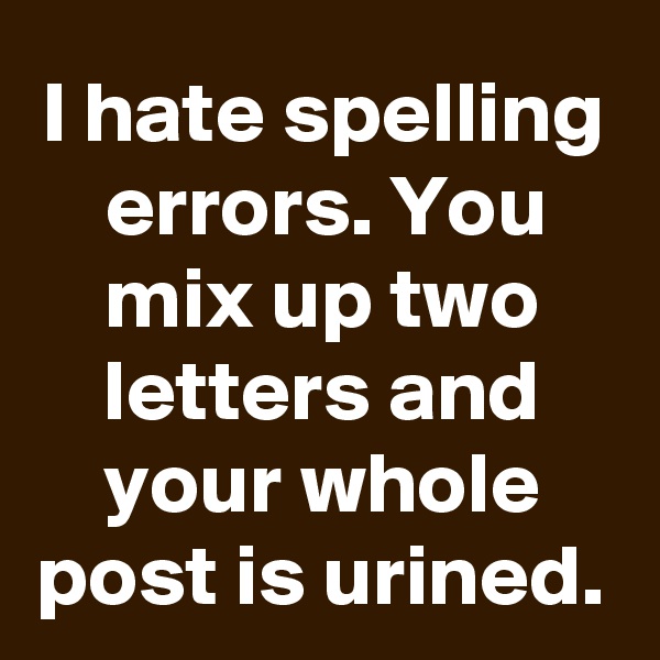 I hate spelling errors. You mix up two letters and your whole post is urined.