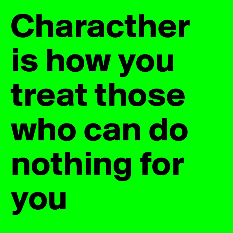 Characther is how you treat those who can do nothing for you