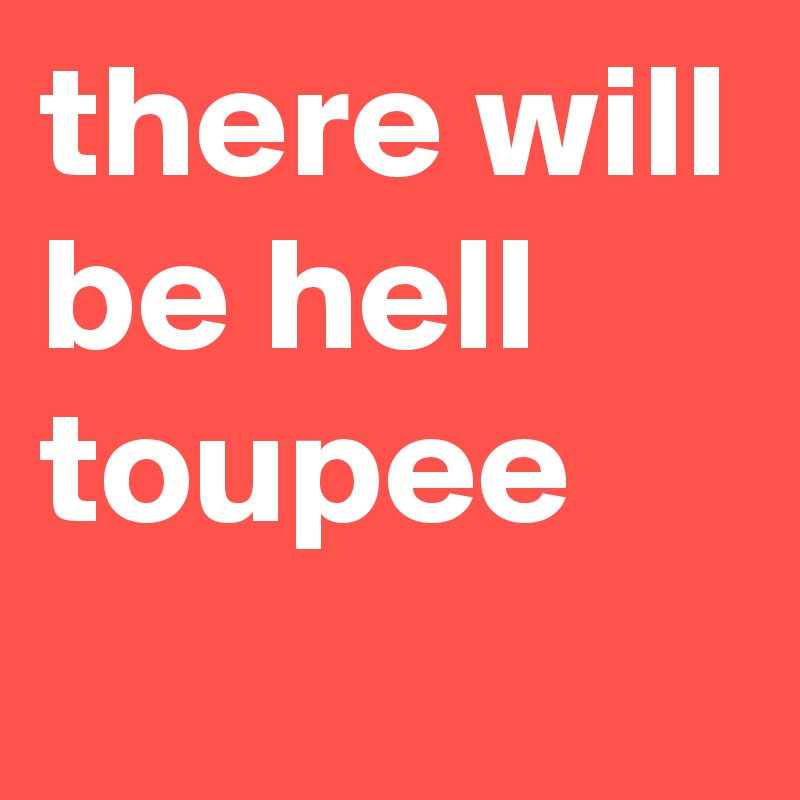 there will be hell toupee
