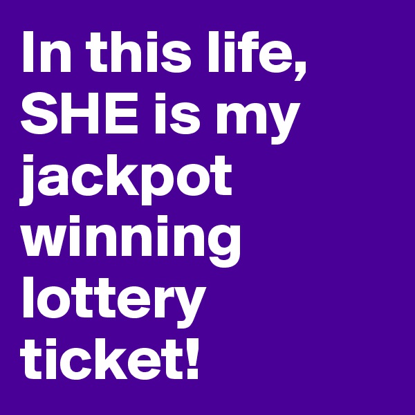 In this life, SHE is my jackpot winning lottery ticket!