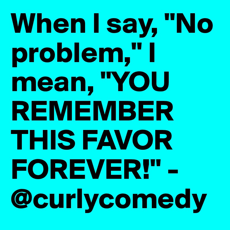 When I say, "No problem," I mean, "YOU REMEMBER THIS FAVOR FOREVER!" -@curlycomedy