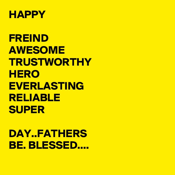 HAPPY

FREIND
AWESOME
TRUSTWORTHY
HERO
EVERLASTING
RELIABLE
SUPER

DAY..FATHERS
BE. BLESSED....
 