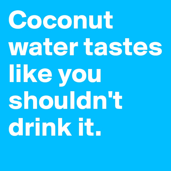 Coconut water tastes like you shouldn't drink it.