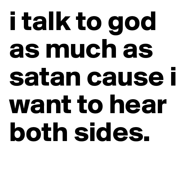 i talk to god as much as satan cause i want to hear both sides.