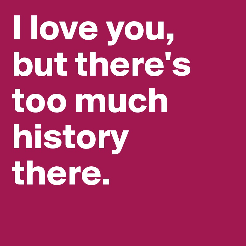 I love you, but there's  too much history there.
