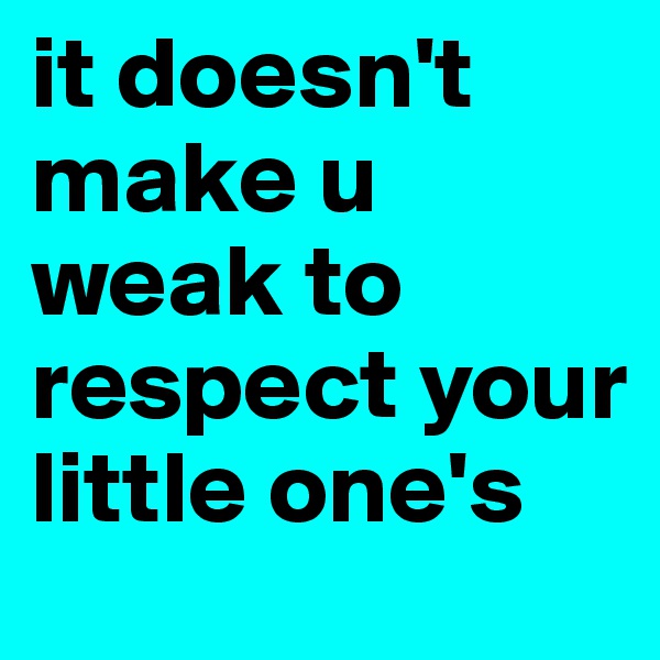 it doesn't make u weak to respect your little one's