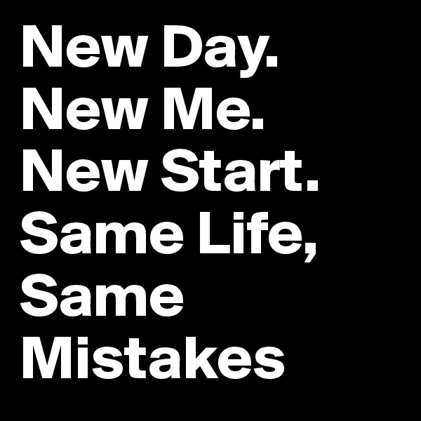 New Day. New Me. New Start. Same Life, Same Mistakes