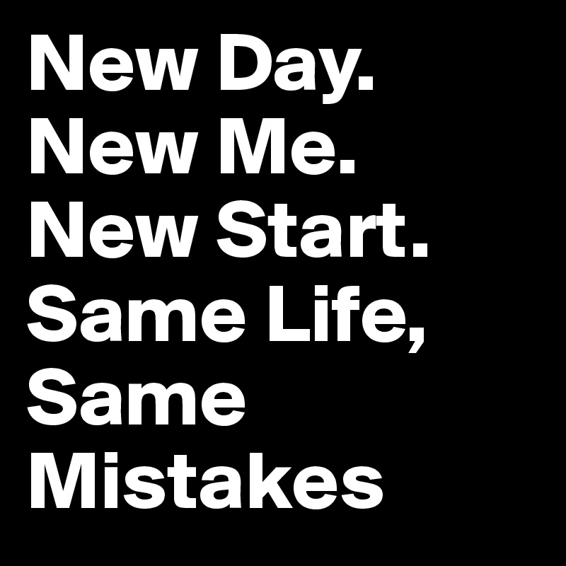 New Day. New Me. New Start. Same Life, Same Mistakes