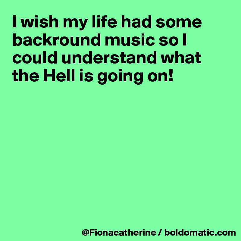I wish my life had some
backround music so I
could understand what
the Hell is going on!







