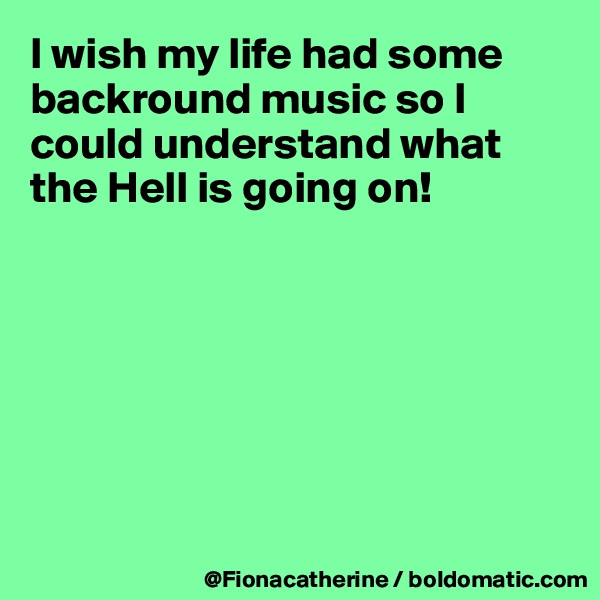 I wish my life had some
backround music so I
could understand what
the Hell is going on!







