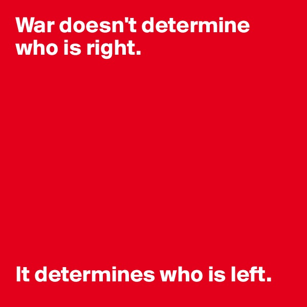 War doesn't determine who is right. 









It determines who is left.