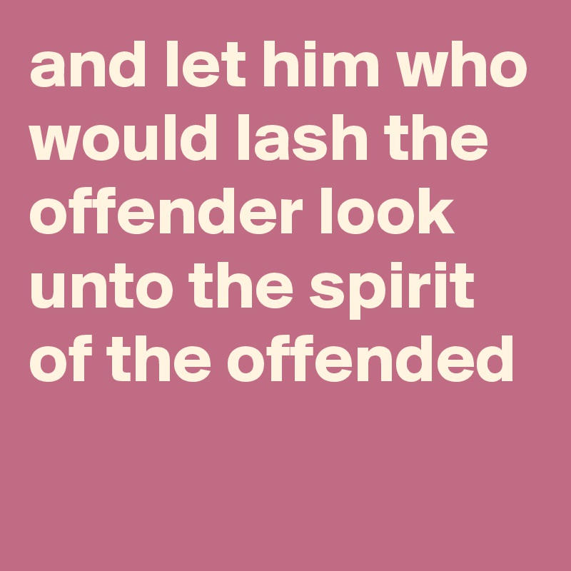 and let him who would lash the offender look unto the spirit of the offended
