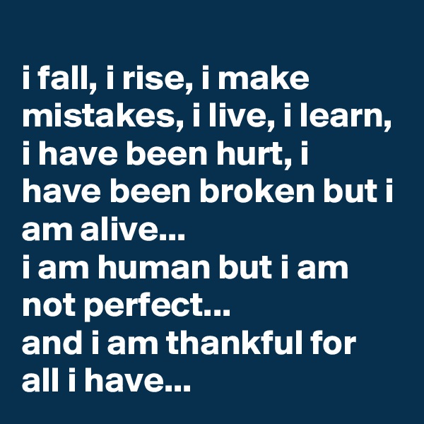 
i fall, i rise, i make mistakes, i live, i learn, i have been hurt, i have been broken but i am alive... 
i am human but i am not perfect... 
and i am thankful for all i have...
