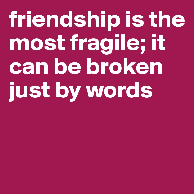 friendship is the most fragile; it can be broken just by words


