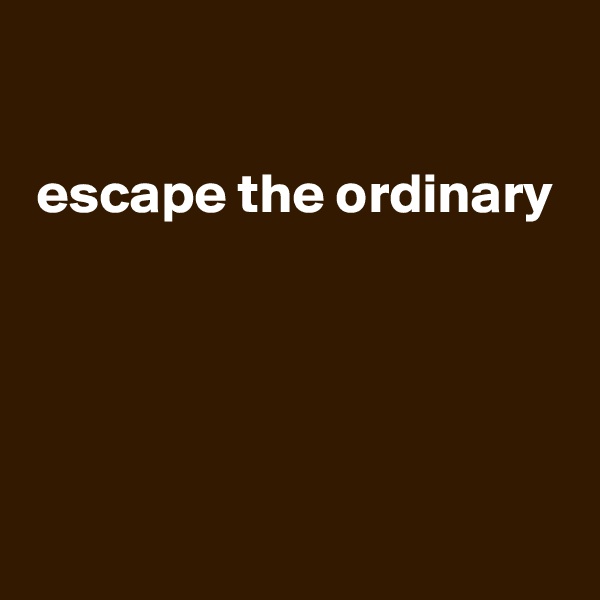 

escape the ordinary





