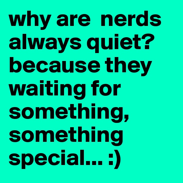 why are  nerds always quiet? because they waiting for something, something special... :)