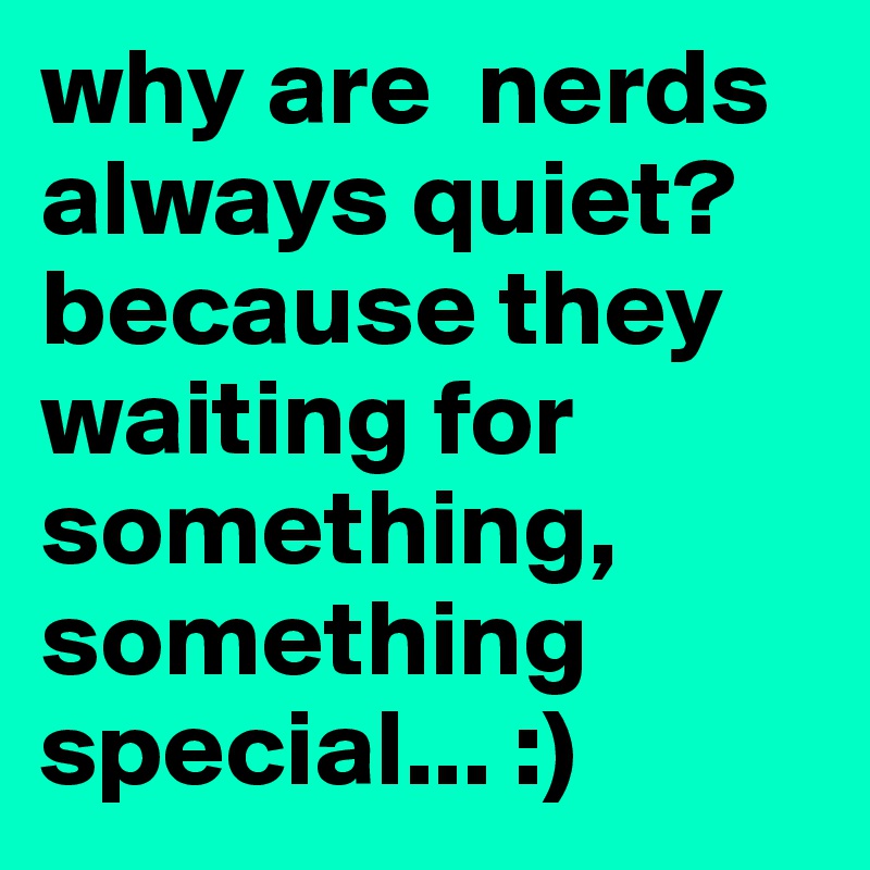 why are  nerds always quiet? because they waiting for something, something special... :)