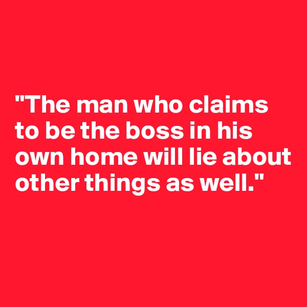 


"The man who claims to be the boss in his own home will lie about other things as well."


