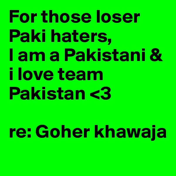 For those loser Paki haters,
I am a Pakistani & i love team Pakistan <3

re: Goher khawaja
